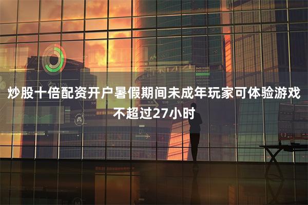 炒股十倍配资开户暑假期间未成年玩家可体验游戏不超过27小时