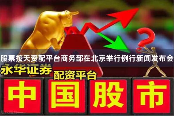 股票按天资配平台商务部在北京举行例行新闻发布会