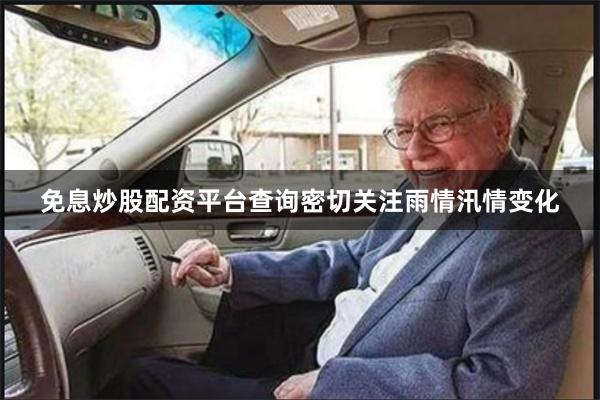 免息炒股配资平台查询密切关注雨情汛情变化