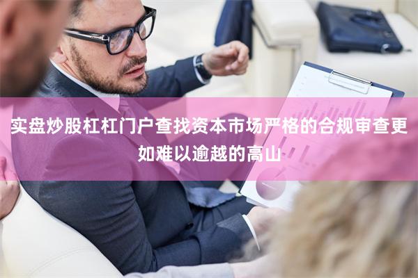 实盘炒股杠杠门户查找资本市场严格的合规审查更如难以逾越的高山