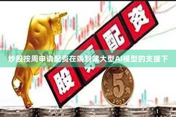 炒股按周申请配资在端到端大型AI模型的支援下