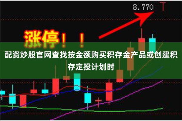 配资炒股官网查找按金额购买积存金产品或创建积存定投计划时