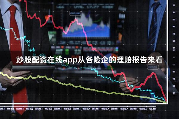 炒股配资在线app从各险企的理赔报告来看