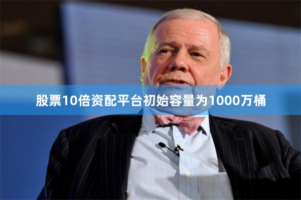 股票10倍资配平台初始容量为1000万桶