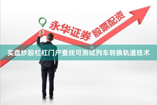 实盘炒股杠杠门户查找可测试列车转换轨道技术