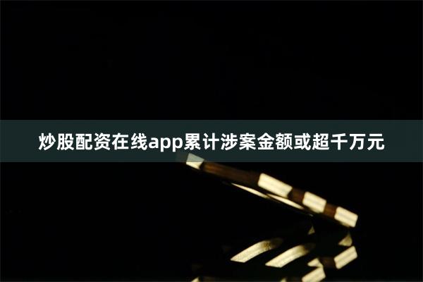 炒股配资在线app累计涉案金额或超千万元