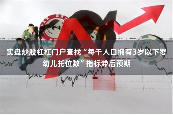 实盘炒股杠杠门户查找“每千人口拥有3岁以下婴幼儿托位数”指标滞后预期