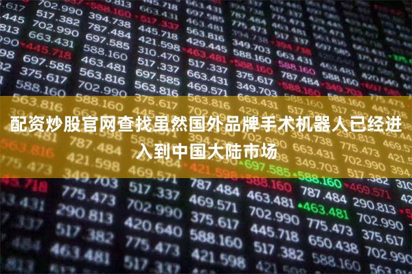 配资炒股官网查找虽然国外品牌手术机器人已经进入到中国大陆市场