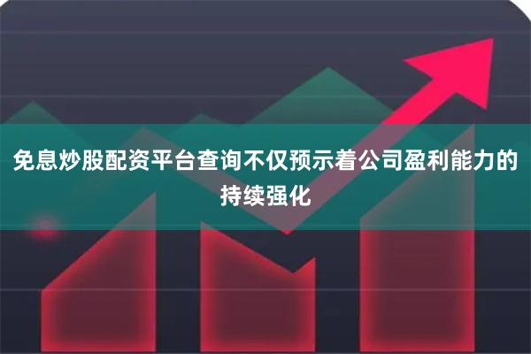 免息炒股配资平台查询不仅预示着公司盈利能力的持续强化