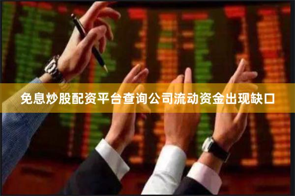 免息炒股配资平台查询公司流动资金出现缺口