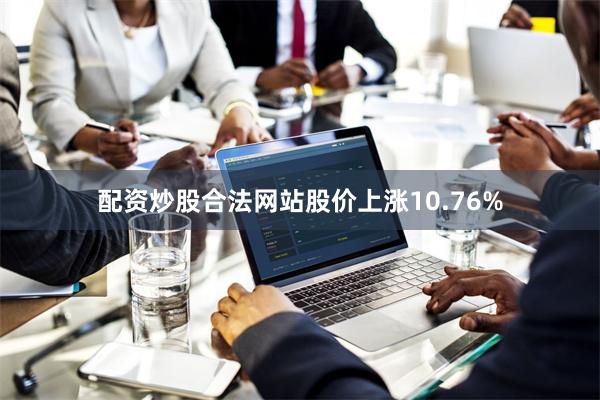 配资炒股合法网站股价上涨10.76%