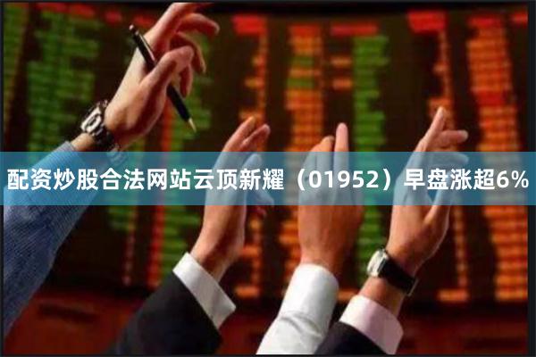 配资炒股合法网站云顶新耀（01952）早盘涨超6%