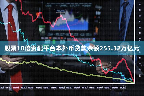 股票10倍资配平台本外币贷款余额255.32万亿元