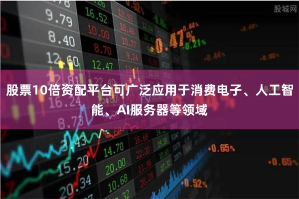股票10倍资配平台可广泛应用于消费电子、人工智能、AI服务器等领域