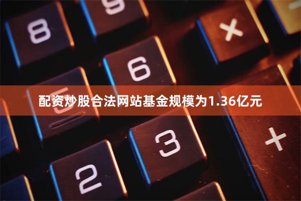 配资炒股合法网站基金规模为1.36亿元