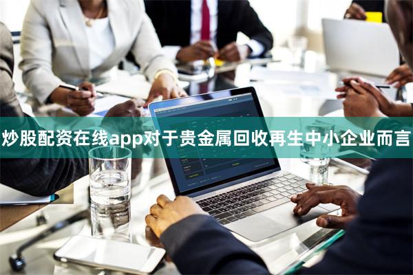 炒股配资在线app对于贵金属回收再生中小企业而言