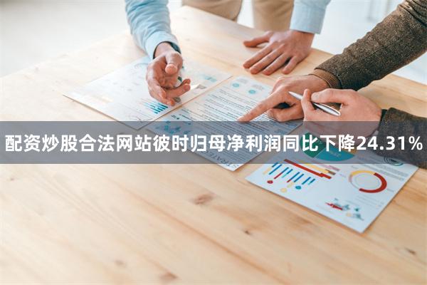 配资炒股合法网站彼时归母净利润同比下降24.31%
