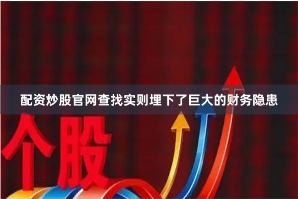 配资炒股官网查找实则埋下了巨大的财务隐患