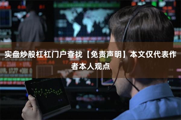 实盘炒股杠杠门户查找【免责声明】本文仅代表作者本人观点