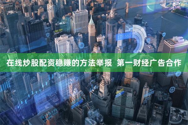 在线炒股配资稳赚的方法举报 第一财经广告合作
