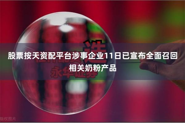 股票按天资配平台涉事企业11日已宣布全面召回相关奶粉产品